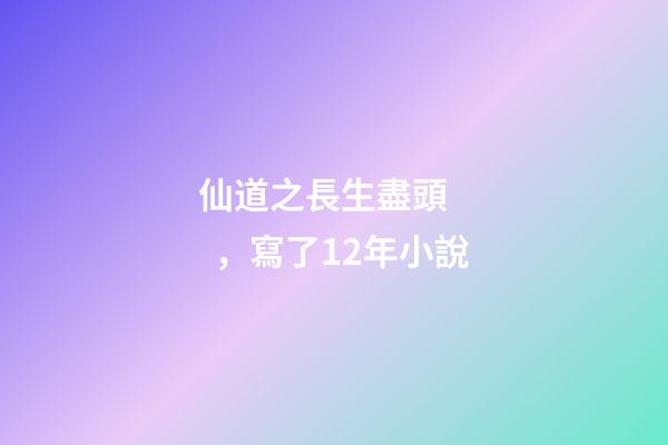 仙道之長生盡頭，寫了12年小說